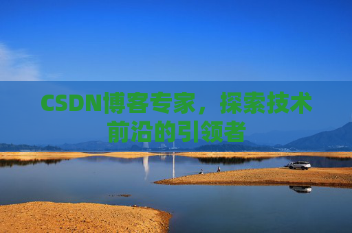 CSDN博客专家，探索技术前沿的引领者